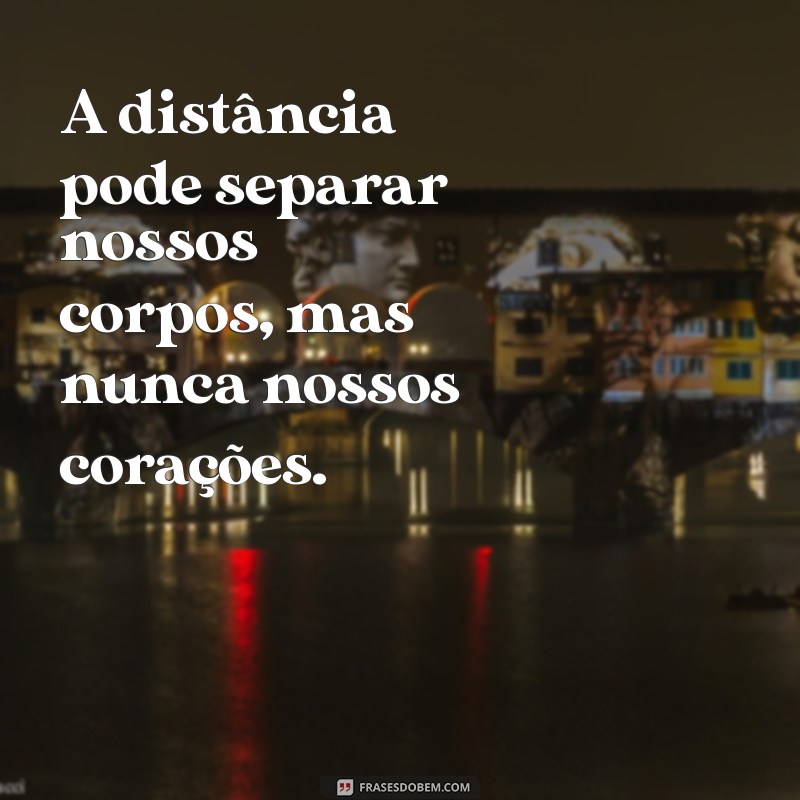 frases sobre distância e amor A distância pode separar nossos corpos, mas nunca nossos corações.