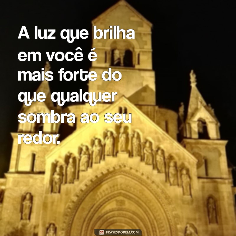 frases luz própria A luz que brilha em você é mais forte do que qualquer sombra ao seu redor.