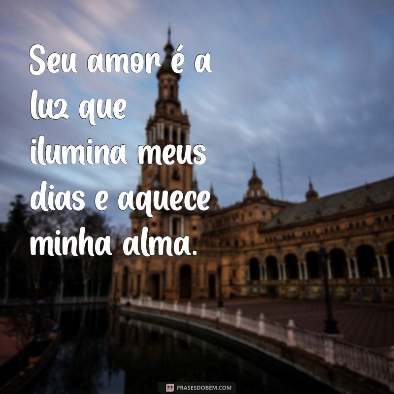 declaração mensagem de amor Seu amor é a luz que ilumina meus dias e aquece minha alma.