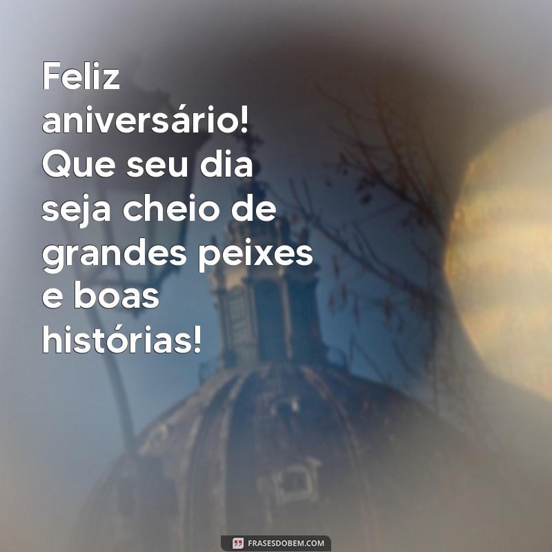 mensagem de aniversário para pescador Feliz aniversário! Que seu dia seja cheio de grandes peixes e boas histórias!