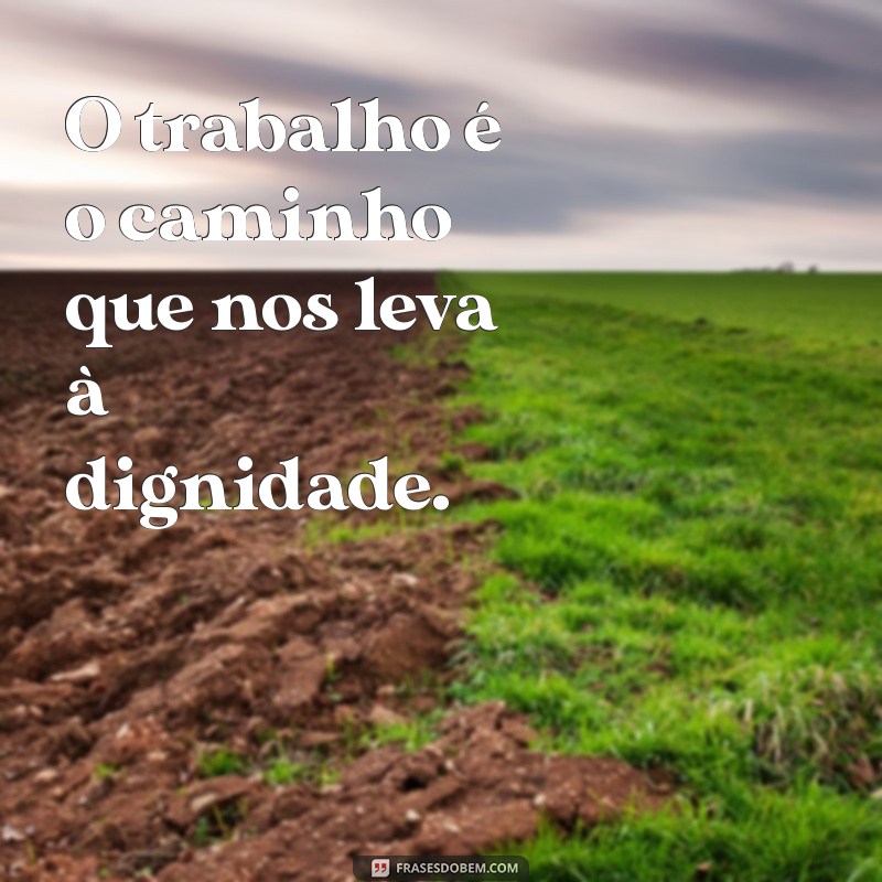 o trabalho dignifica o homem O trabalho é o caminho que nos leva à dignidade.