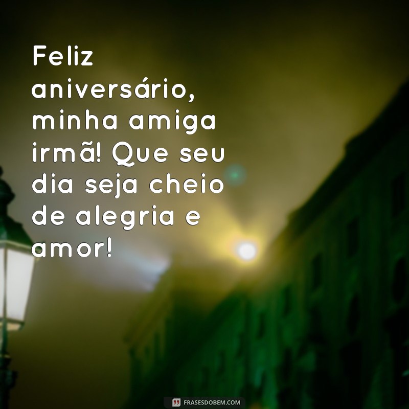 feliz aniversário para uma amiga irmã Feliz aniversário, minha amiga irmã! Que seu dia seja cheio de alegria e amor!