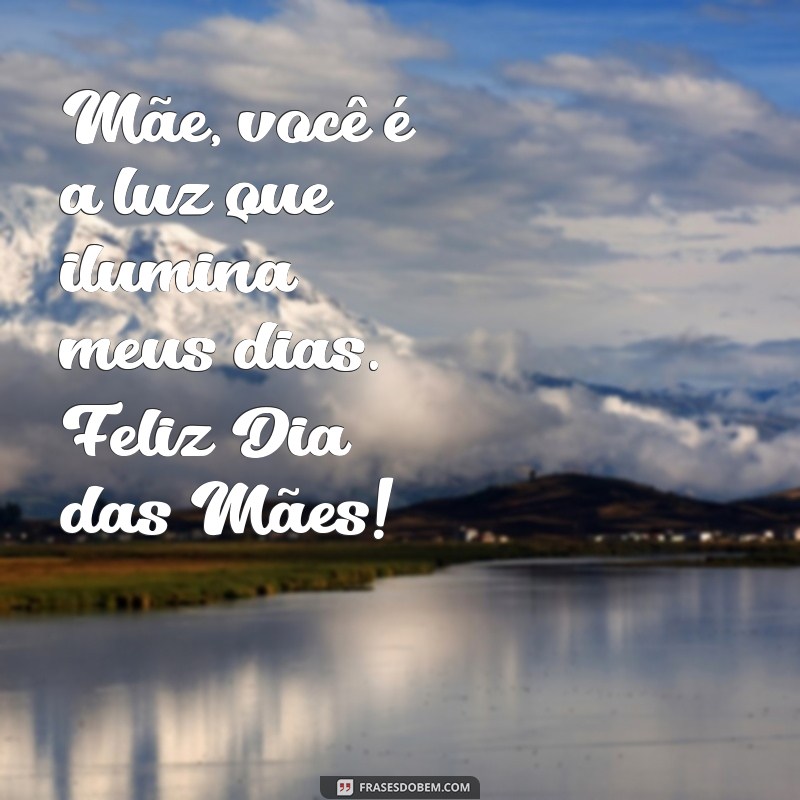 mensagem carinhosa para o dia das mães Mãe, você é a luz que ilumina meus dias. Feliz Dia das Mães!