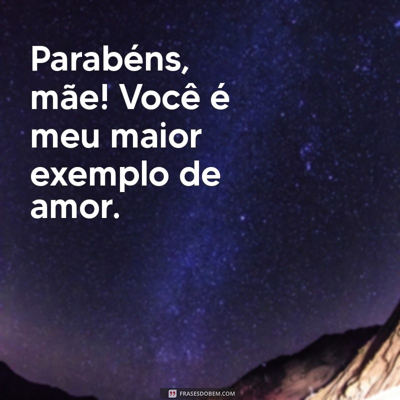 parabéns mae frases curtas Parabéns, mãe! Você é meu maior exemplo de amor.