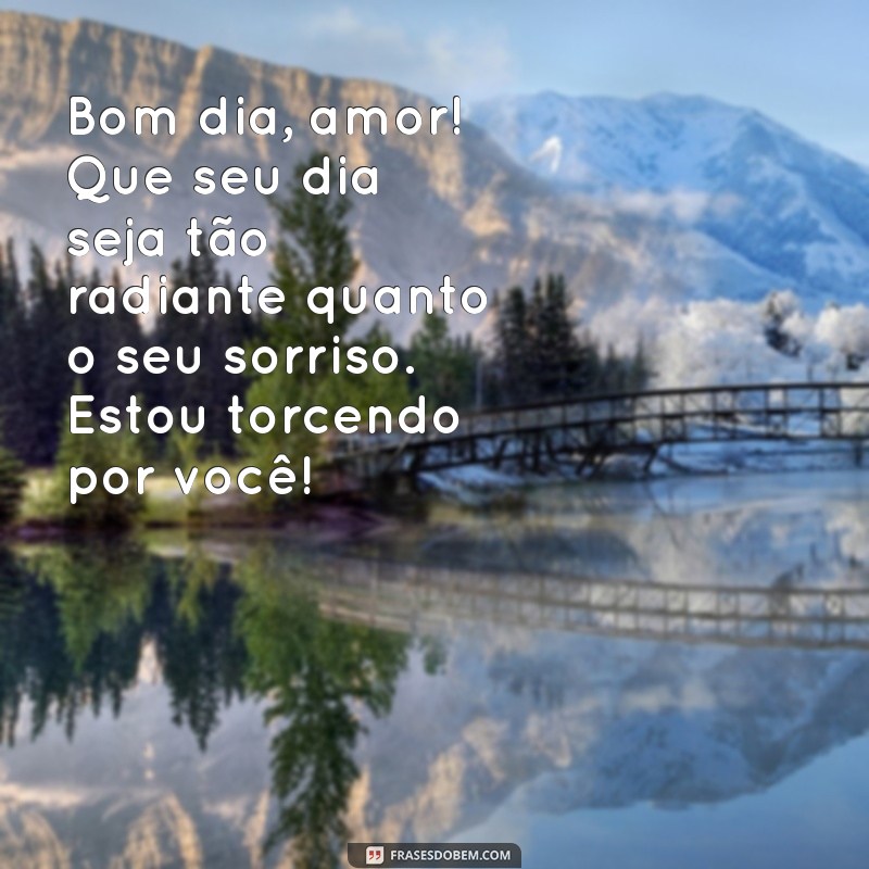 msg de bom dia para namorado Bom dia, amor! Que seu dia seja tão radiante quanto o seu sorriso. Estou torcendo por você!