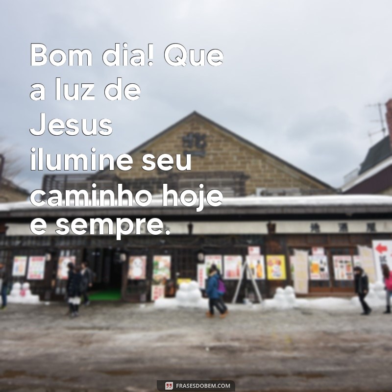 bom dia com jesus mensagem Bom dia! Que a luz de Jesus ilumine seu caminho hoje e sempre.