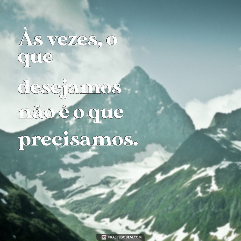 frases para uma pessoa que não quer nada com você Às vezes, o que desejamos não é o que precisamos.