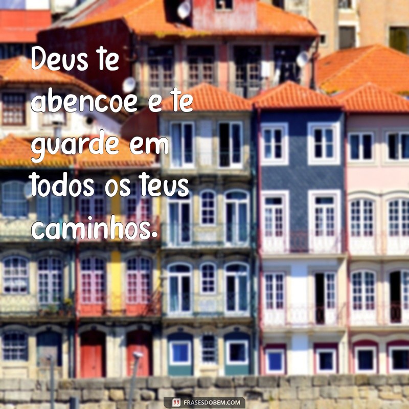 deus te abençoe e te guarde Deus te abençoe e te guarde em todos os teus caminhos.