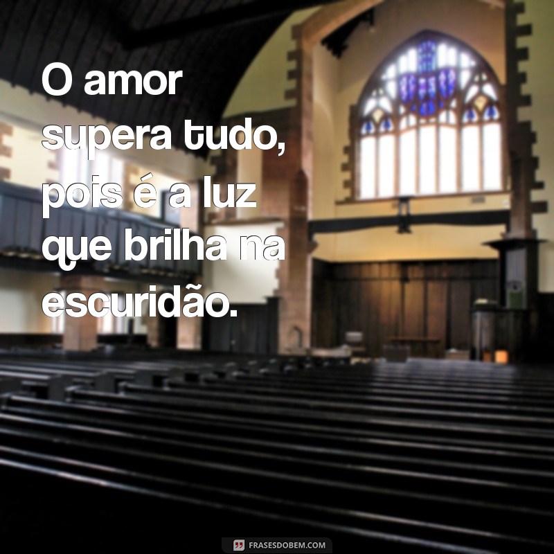 o amor supera tudo O amor supera tudo, pois é a luz que brilha na escuridão.