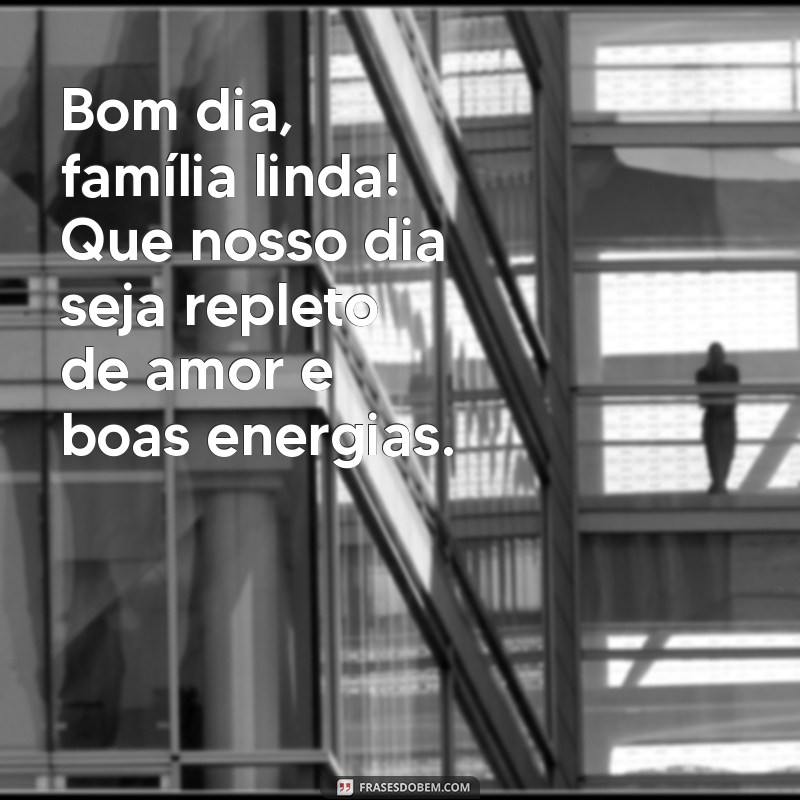 bom dia família linda Bom dia, família linda! Que nosso dia seja repleto de amor e boas energias.