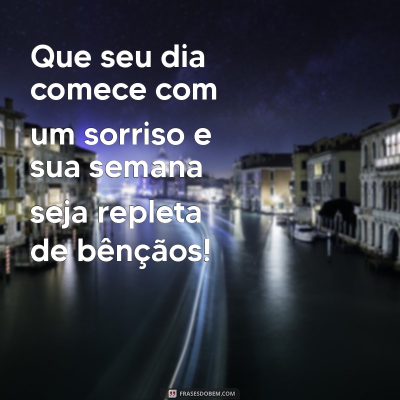 frases de bom dia boa semana abençoada Que seu dia comece com um sorriso e sua semana seja repleta de bênçãos!