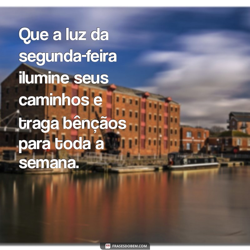 frases para inicio de semana abençoada Que a luz da segunda-feira ilumine seus caminhos e traga bênçãos para toda a semana.