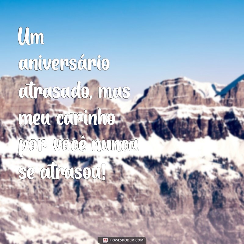 aniversario atrasado mas não esquecido Um aniversário atrasado, mas meu carinho por você nunca se atrasou!