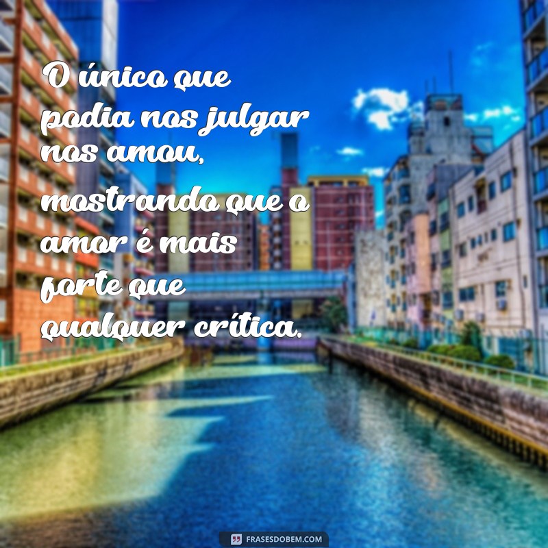 o único que podia nos julgar nos amou O único que podia nos julgar nos amou, mostrando que o amor é mais forte que qualquer crítica.