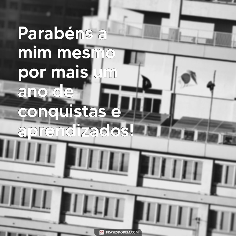 mensagem de parabéns para mim mesmo Parabéns a mim mesmo por mais um ano de conquistas e aprendizados!