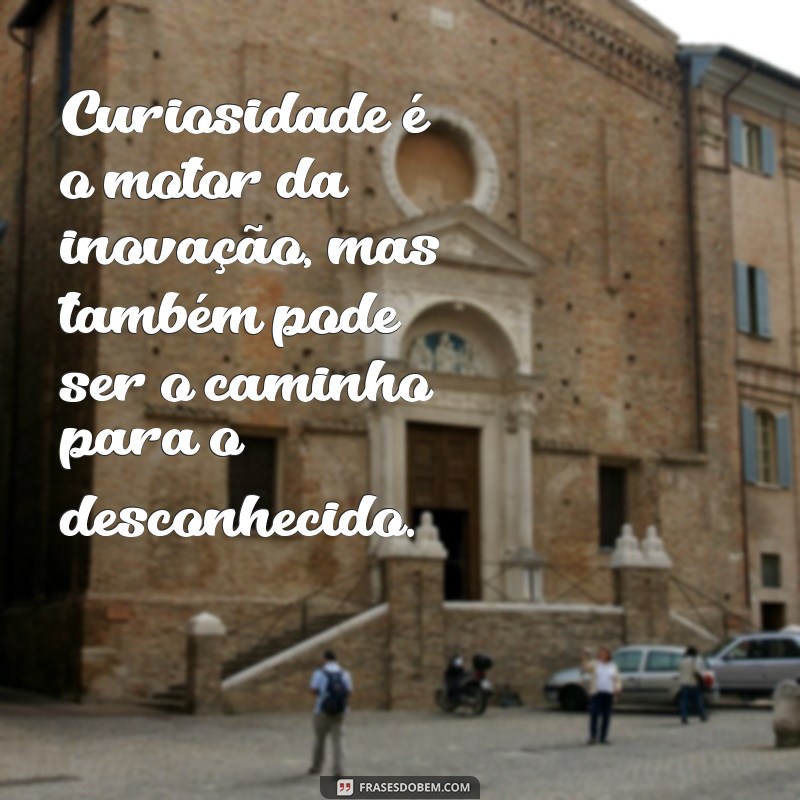 curiosidade mata Curiosidade é o motor da inovação, mas também pode ser o caminho para o desconhecido.