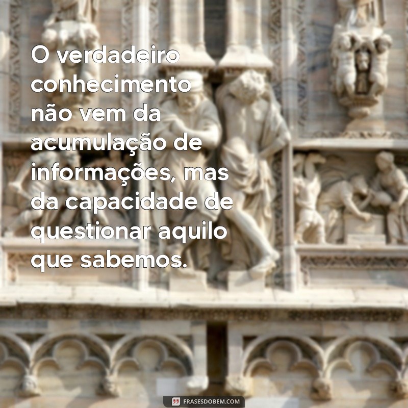 pensamentos filosóficos O verdadeiro conhecimento não vem da acumulação de informações, mas da capacidade de questionar aquilo que sabemos.