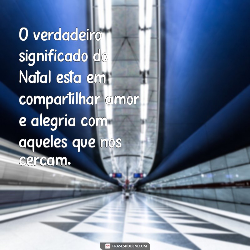 frases de natal verdadeiro significado O verdadeiro significado do Natal está em compartilhar amor e alegria com aqueles que nos cercam.