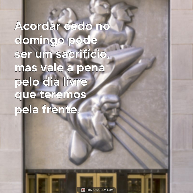 frases acordar cedo no domingo Acordar cedo no domingo pode ser um sacrifício, mas vale a pena pelo dia livre que teremos pela frente.