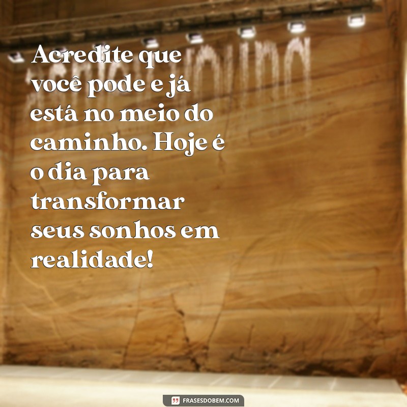 mensagem de motivação para o dia Acredite que você pode e já está no meio do caminho. Hoje é o dia para transformar seus sonhos em realidade!