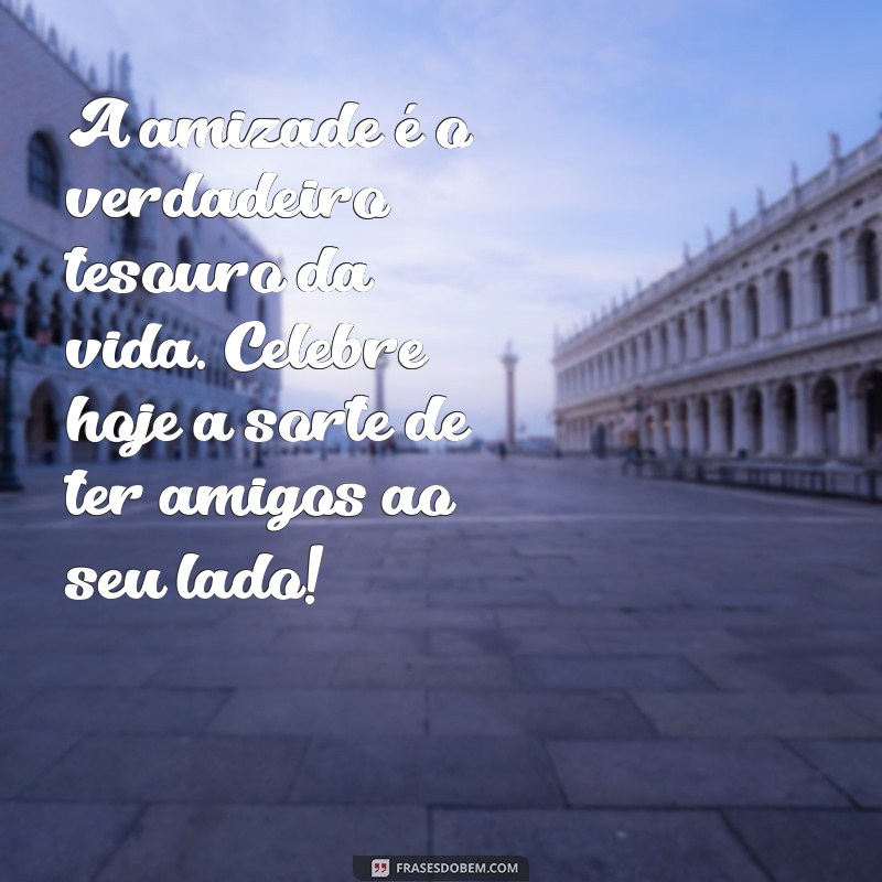 uma mensagem para o dia dos amigos A amizade é o verdadeiro tesouro da vida. Celebre hoje a sorte de ter amigos ao seu lado!