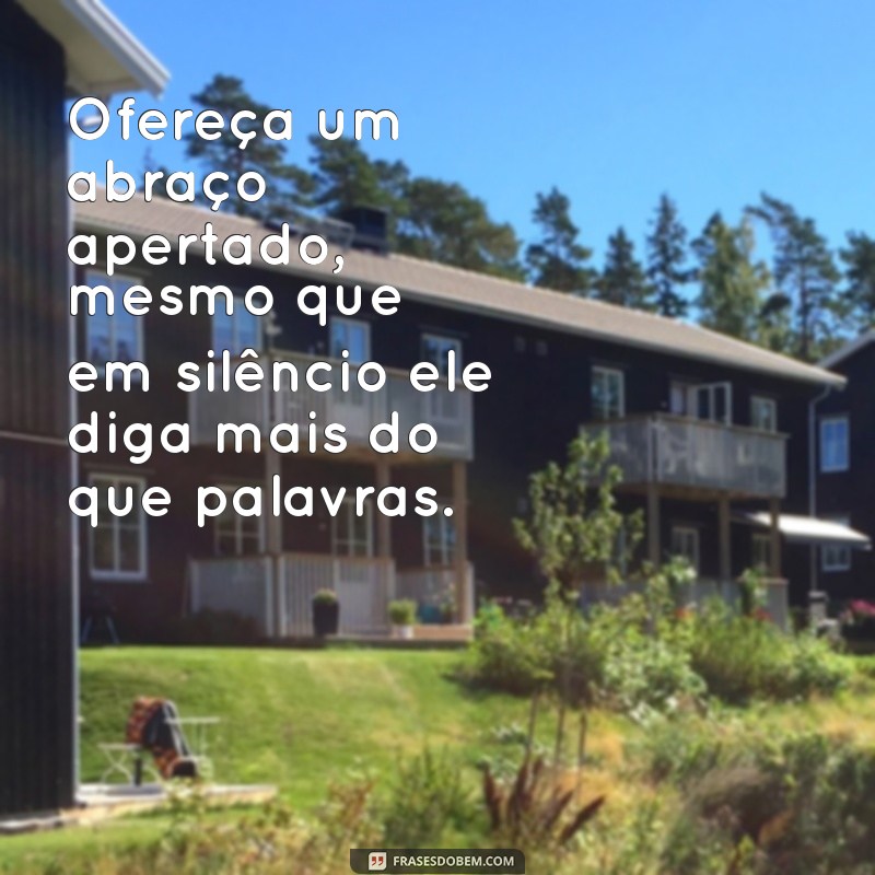 como consolar uma pessoa que perdeu um ente querido Ofereça um abraço apertado, mesmo que em silêncio ele diga mais do que palavras.