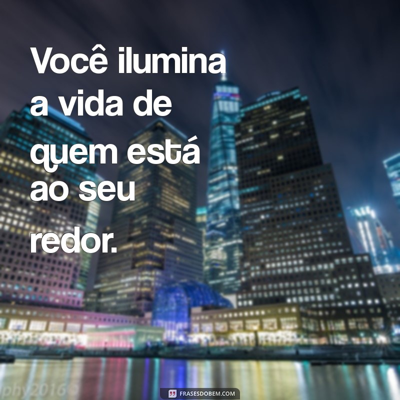 mensagen de carinho Você ilumina a vida de quem está ao seu redor.