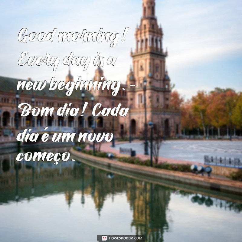 mensagens de bom dia em inglês com tradução Good morning! Every day is a new beginning. - Bom dia! Cada dia é um novo começo.