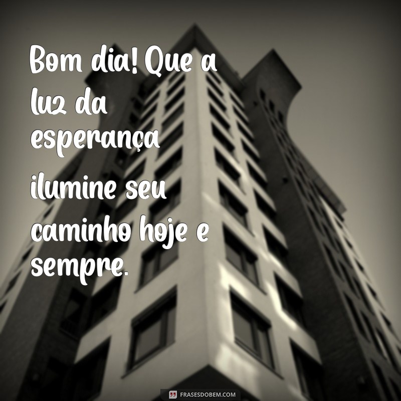 mensagem de bom dia com fé, esperança e gratidão Bom dia! Que a luz da esperança ilumine seu caminho hoje e sempre.