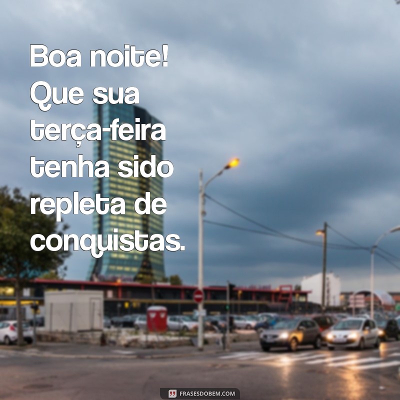 terça-feira boa noite Boa noite! Que sua terça-feira tenha sido repleta de conquistas.