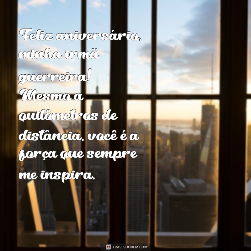mensagem de aniversário para irmã guerreira distante Feliz aniversário, minha irmã guerreira! Mesmo a quilômetros de distância, você é a força que sempre me inspira.
