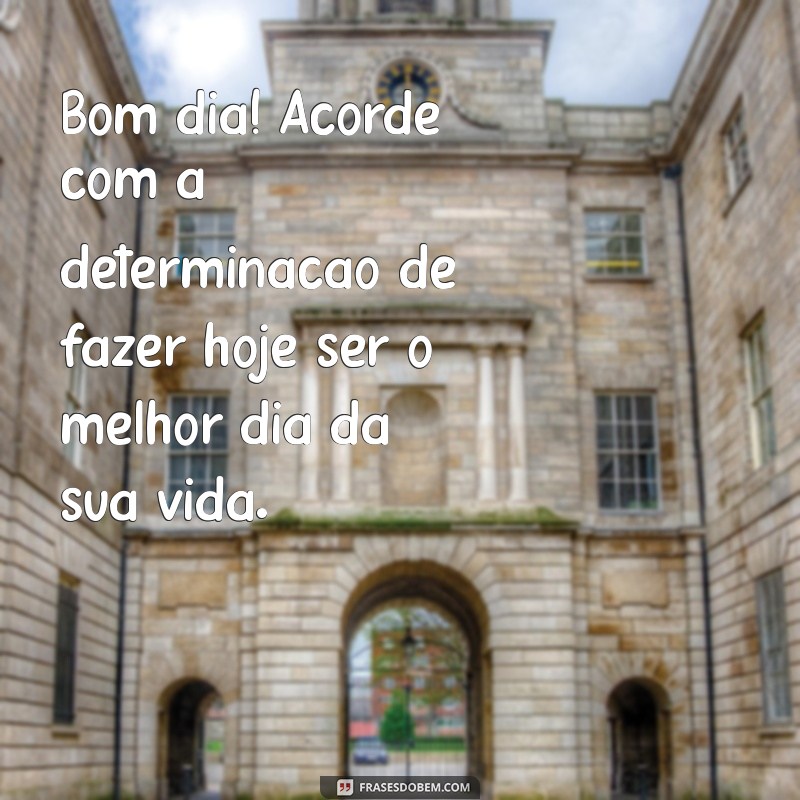 mensagem de bom dia de motivação Bom dia! Acorde com a determinação de fazer hoje ser o melhor dia da sua vida.