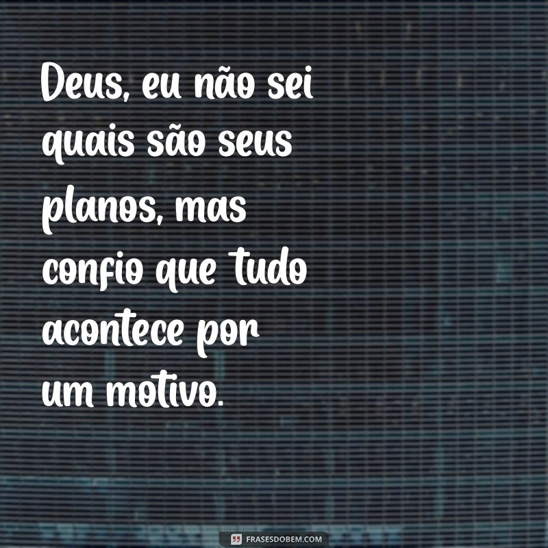 deus eu nao sei quais sao seus planos Deus, eu não sei quais são seus planos, mas confio que tudo acontece por um motivo.