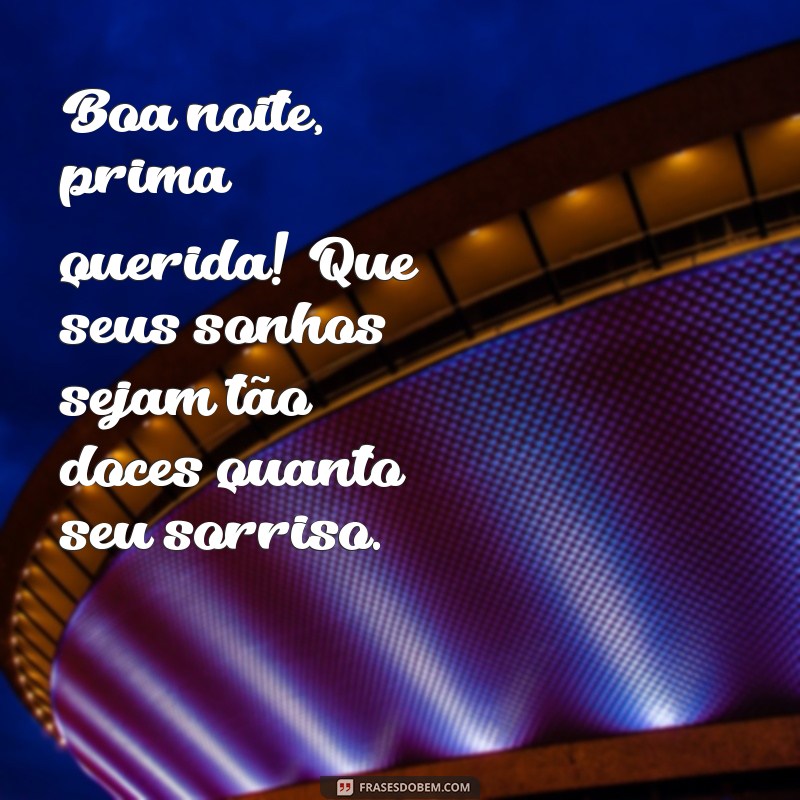 boa noite prima querida Boa noite, prima querida! Que seus sonhos sejam tão doces quanto seu sorriso.