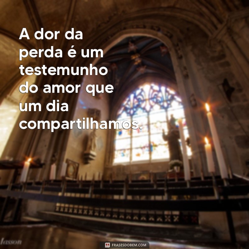 frases de conforto luto A dor da perda é um testemunho do amor que um dia compartilhamos.