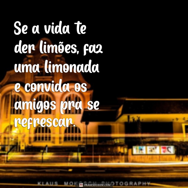 frases maloka Se a vida te der limões, faz uma limonada e convida os amigos pra se refrescar.