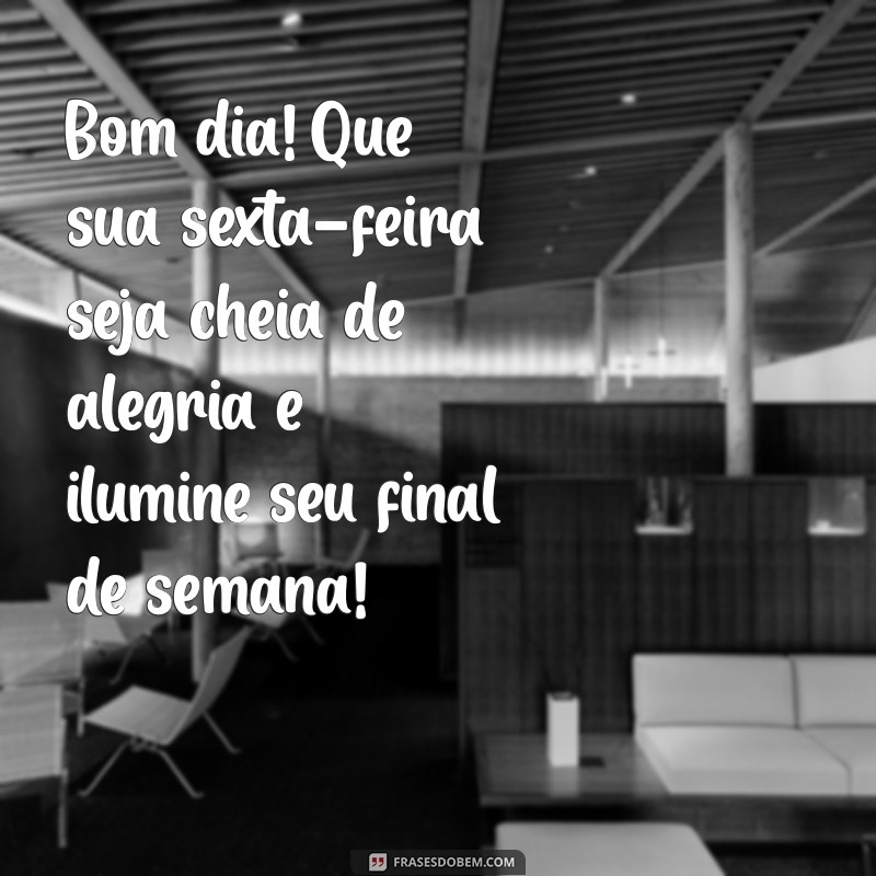 bom dia feliz sexta feira bom final de semana Bom dia! Que sua sexta-feira seja cheia de alegria e ilumine seu final de semana!