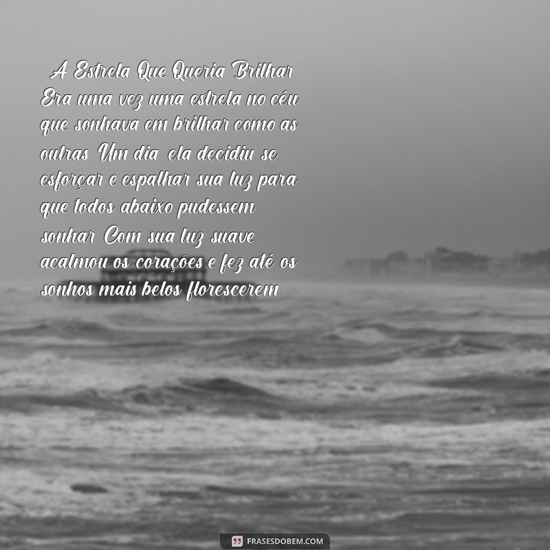 histórias para contar para criança dormir **A Estrela Que Queria Brilhar**: Era uma vez uma estrela no céu que sonhava em brilhar como as outras. Um dia, ela decidiu se esforçar e espalhar sua luz para que todos abaixo pudessem sonhar. Com sua luz suave, acalmou os corações e fez até os sonhos mais belos florescerem.