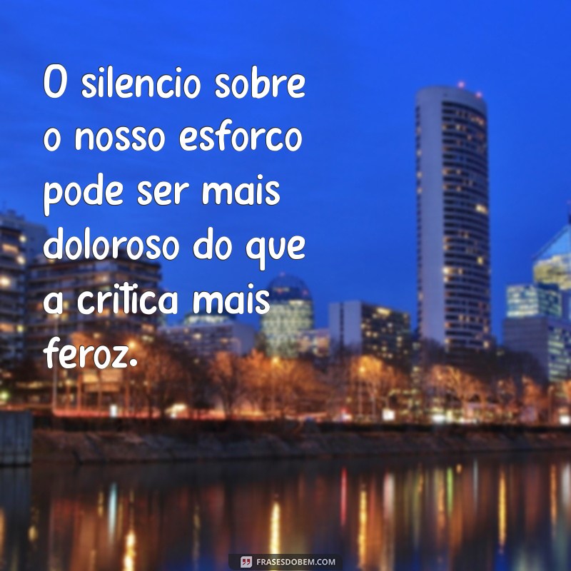 frases sobre falta de reconhecimento O silêncio sobre o nosso esforço pode ser mais doloroso do que a crítica mais feroz.