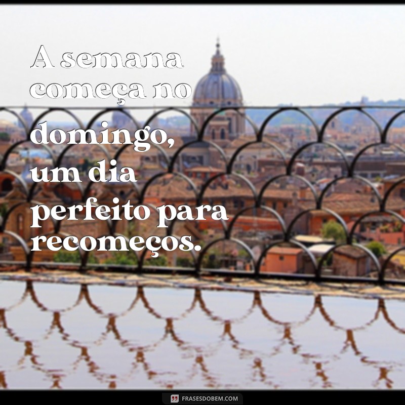 a semana começa no domingo A semana começa no domingo, um dia perfeito para recomeços.