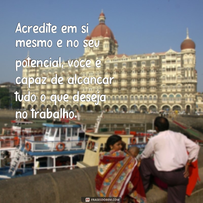 frases de incentivo e motivação no trabalho Acredite em si mesmo e no seu potencial, você é capaz de alcançar tudo o que deseja no trabalho.