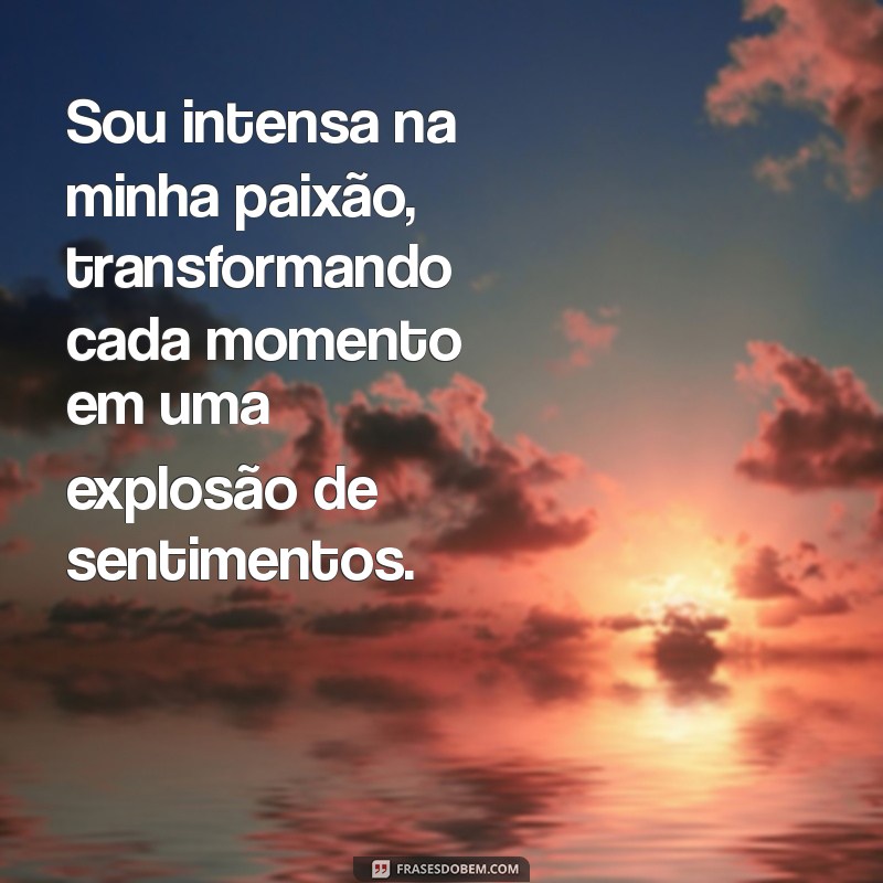 sou intensa em tudo Sou intensa na minha paixão, transformando cada momento em uma explosão de sentimentos.