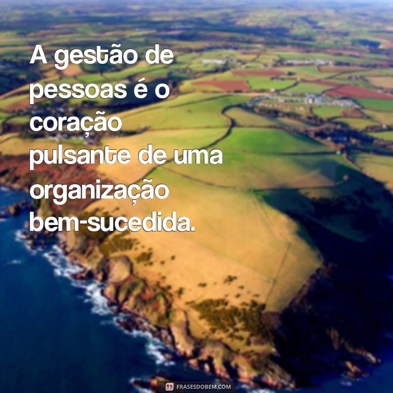 frases sobre gestão de pessoas A gestão de pessoas é o coração pulsante de uma organização bem-sucedida.