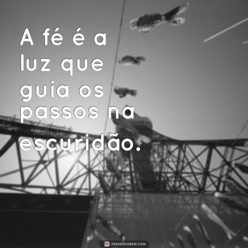 mensagem curta de fé A fé é a luz que guia os passos na escuridão.