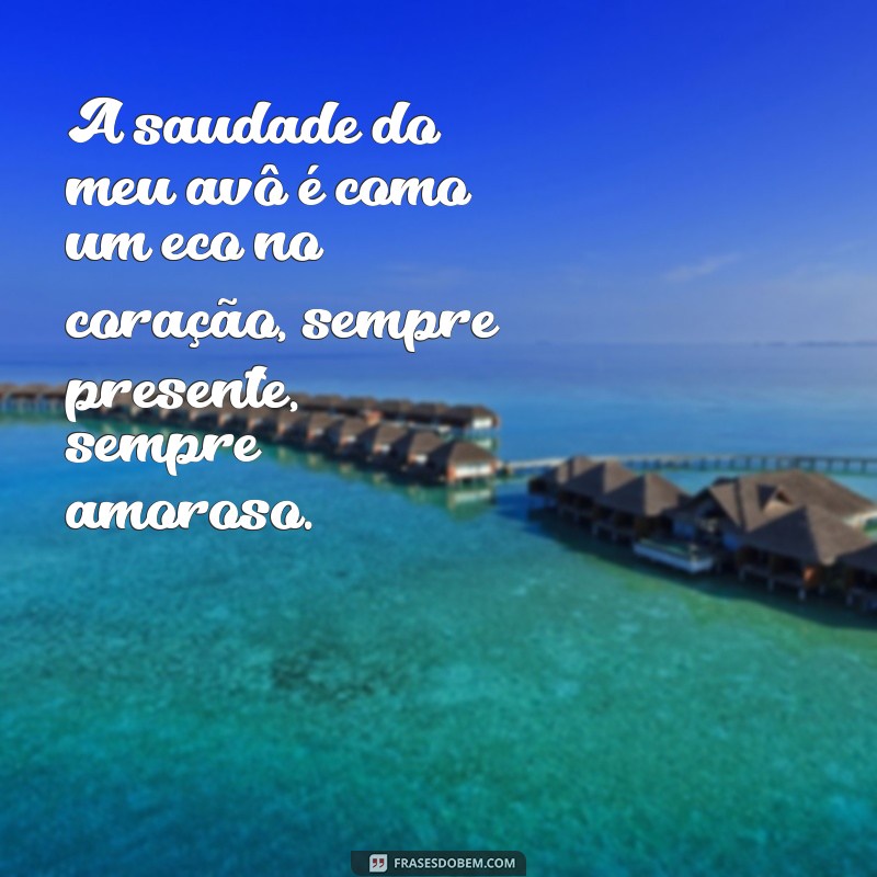 saudade do meu avô A saudade do meu avô é como um eco no coração, sempre presente, sempre amoroso.