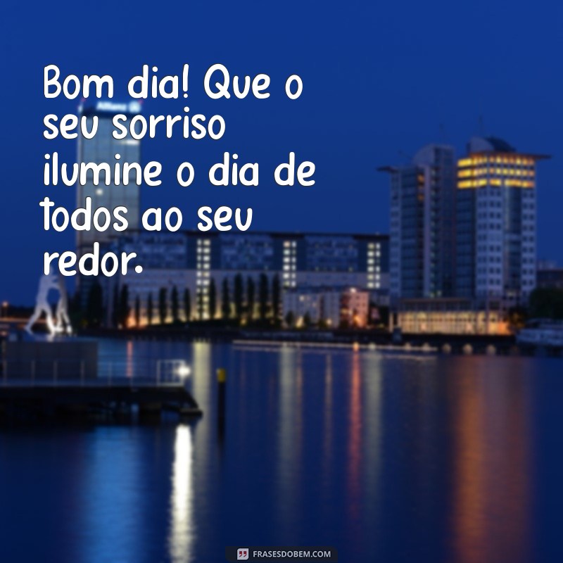 bom dia com sorriso Bom dia! Que o seu sorriso ilumine o dia de todos ao seu redor.