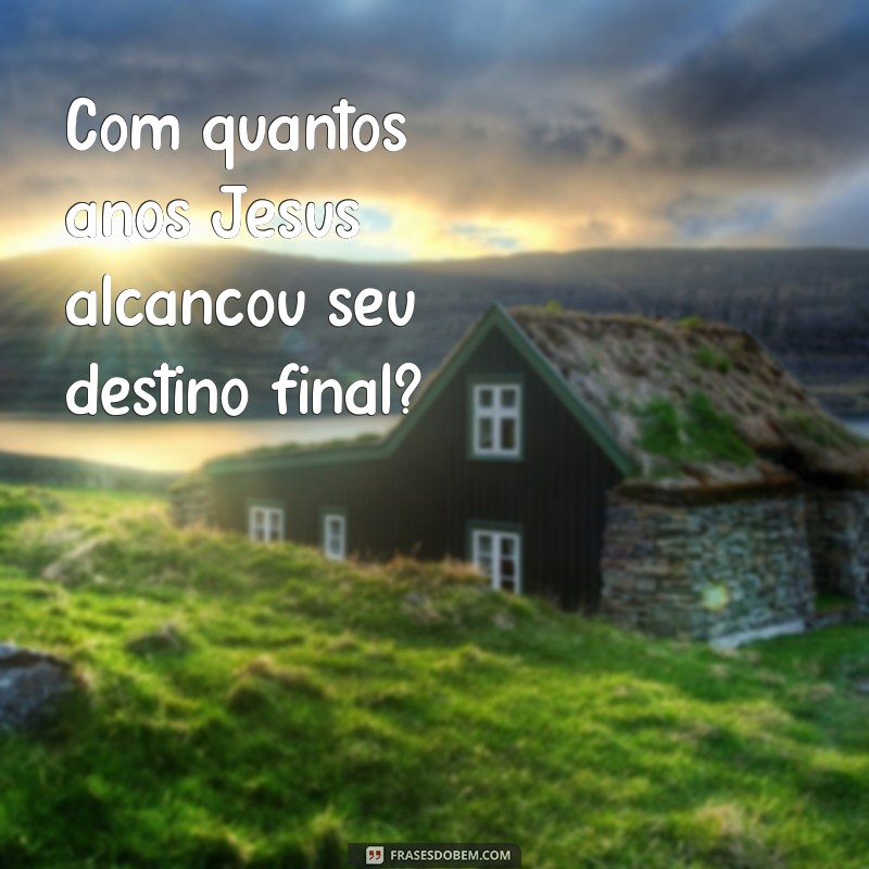 Quantos Anos Jesus Tinha Quando Morreu? Descubra a Verdade Histórica 