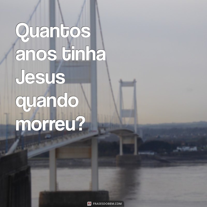 quantos anos morreu jesus Quantos anos tinha Jesus quando morreu?