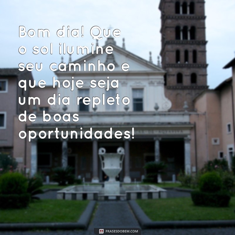 mensagem de bom dia positiva Bom dia! Que o sol ilumine seu caminho e que hoje seja um dia repleto de boas oportunidades!