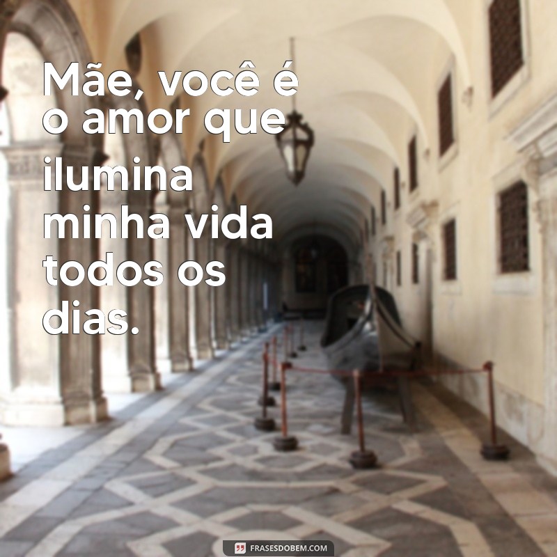 frases para os dia das mães Mãe, você é o amor que ilumina minha vida todos os dias.